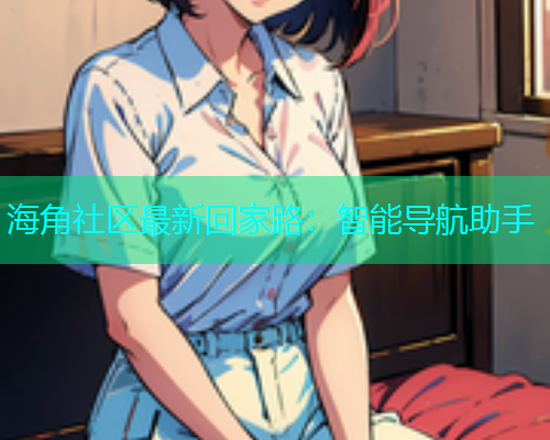 海角社区最新回家路：智能导航助手