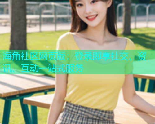 海角社区网页版：登录即享社交、资讯、互动一站式服务