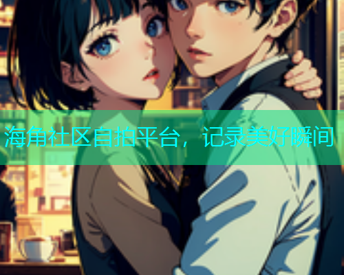 海角社区自拍平台，记录美好瞬间