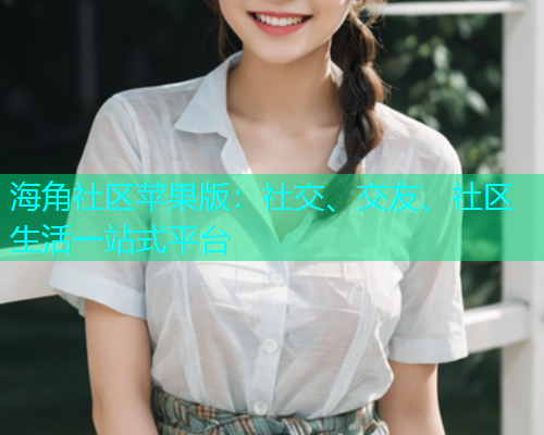 海角社区苹果版：社交、交友、社区生活一站式平台