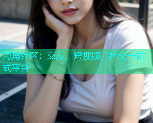 海角社区：交友、短视频、社交一站式平台