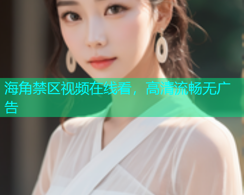 海角禁区视频在线看，高清流畅无广告