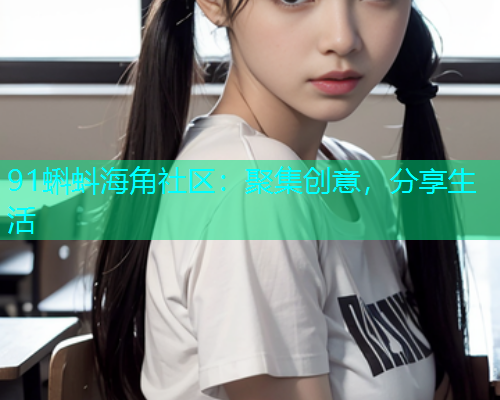 91蝌蚪海角社区：聚集创意，分享生活