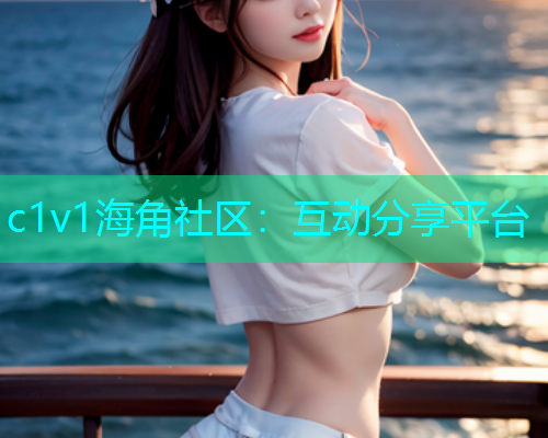 c1v1海角社区：互动分享平台