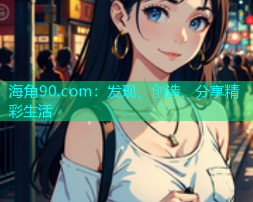 海角90.com：发现、创造、分享精彩生活