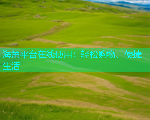 海角平台在线使用：轻松购物、便捷生活