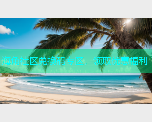 海角社区兑换码专区，领取优惠福利