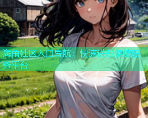 海角社区入口导航：快速进驻便捷服务平台