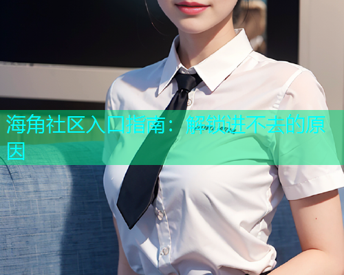 海角社区入口指南：解锁进不去的原因