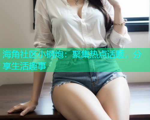 海角社区小钢炮：聚集热点话题，分享生活趣事