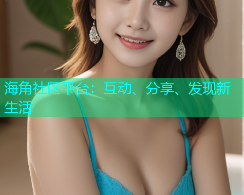 海角社区平台：互动、分享、发现新生活