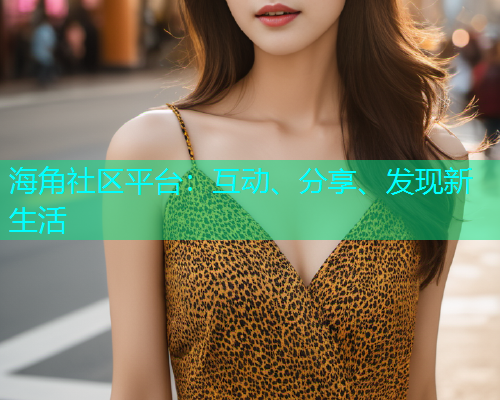 海角社区平台：互动、分享、发现新生活