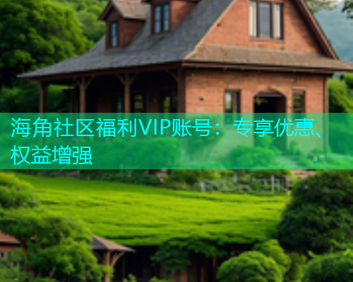 海角社区福利VIP账号：专享优惠、权益增强