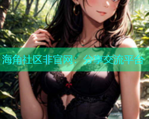 海角社区非官网：分享交流平台