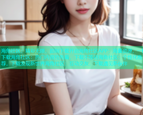 海角社区：精彩无限，即刻下载开启海角社区APP：海量资源，一键下载海角社区：热门内容抢先看，下载不等待海角社区：个性化推荐，下载发现新世界海角社区：互动交友，下载遇见新伙伴