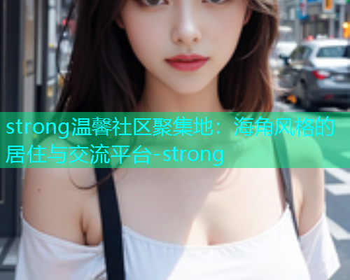 strong温馨社区聚集地：海角风格的居住与交流平台-strong