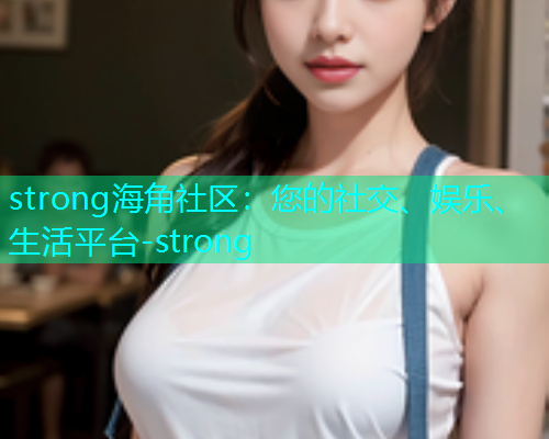 strong海角社区：您的社交、娱乐、生活平台-strong