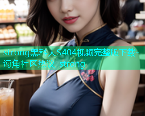 strong黑科大S404视频完整版下载-海角社区热议-strong