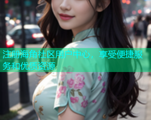 注册海角社区用户中心，享受便捷服务和优质资源