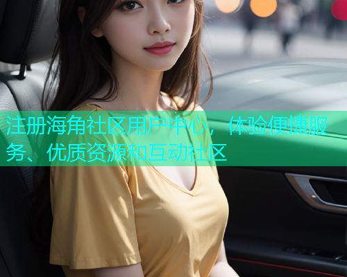 注册海角社区用户中心，体验便捷服务、优质资源和互动社区