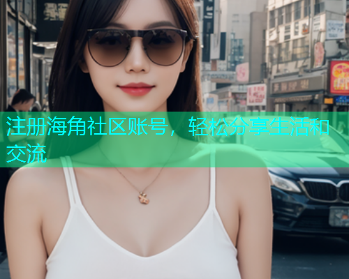 注册海角社区账号，轻松分享生活和交流
