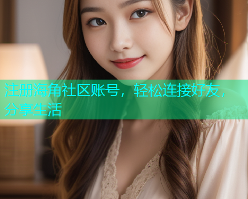 注册海角社区账号，轻松连接好友，分享生活