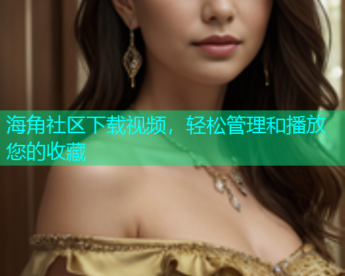 海角社区下载视频，轻松管理和播放您的收藏