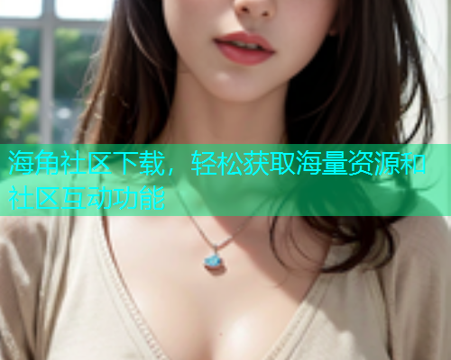 海角社区下载，轻松获取海量资源和社区互动功能