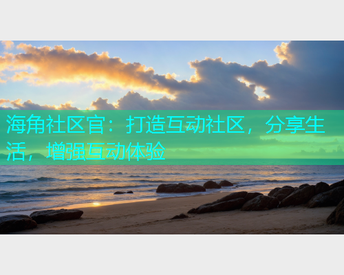 海角社区官：打造互动社区，分享生活，增强互动体验