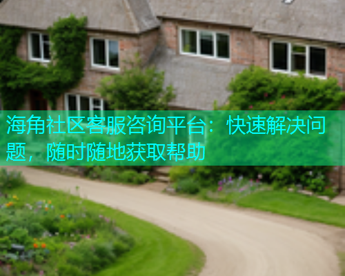 海角社区客服咨询平台：快速解决问题，随时随地获取帮助