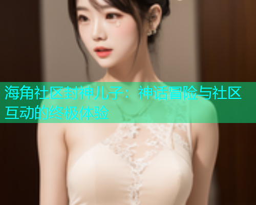 海角社区封神儿子：神话冒险与社区互动的终极体验