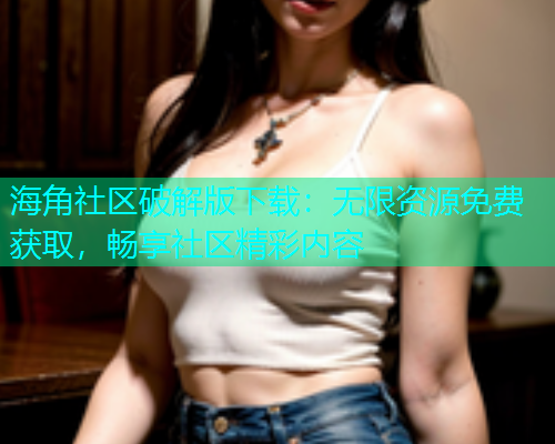 海角社区破解版下载：无限资源免费获取，畅享社区精彩内容