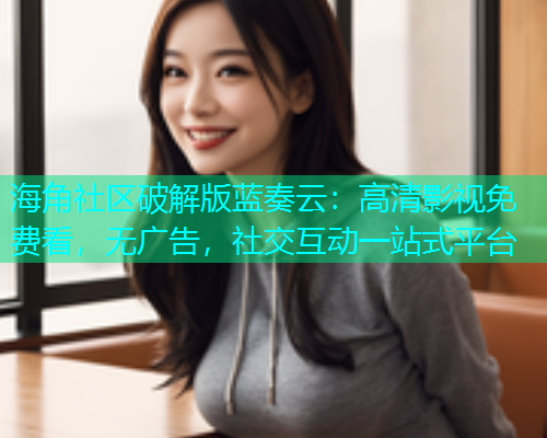 海角社区破解版蓝奏云：高清影视免费看，无广告，社交互动一站式平台