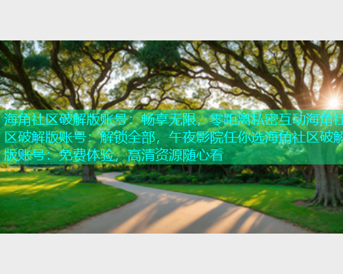 海角社区破解版账号：畅享无限，零距离私密互动海角社区破解版账号：解锁全部，午夜影院任你选海角社区破解版账号：免费体验，高清资源随心看