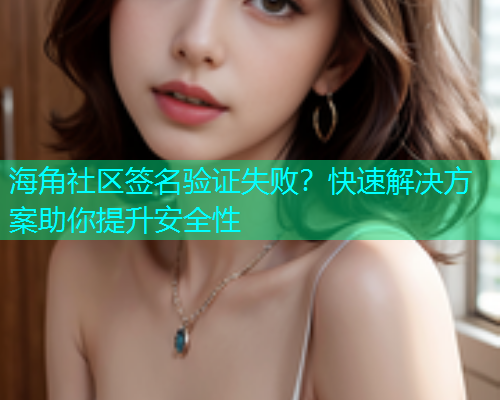海角社区签名验证失败？快速解决方案助你提升安全性