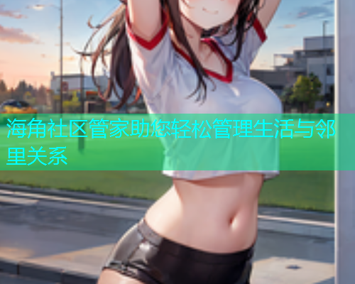 海角社区管家助您轻松管理生活与邻里关系