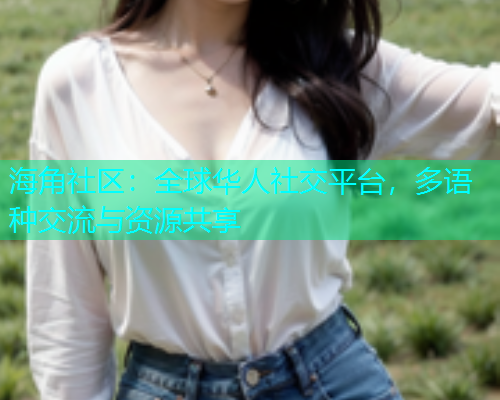 海角社区：全球华人社交平台，多语种交流与资源共享