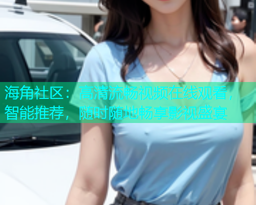 海角社区：高清流畅视频在线观看，智能推荐，随时随地畅享影视盛宴
