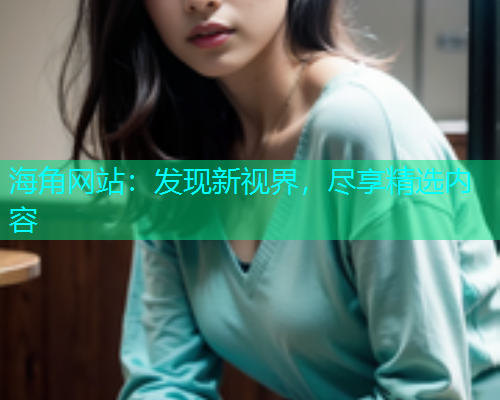 海角网站：发现新视界，尽享精选内容