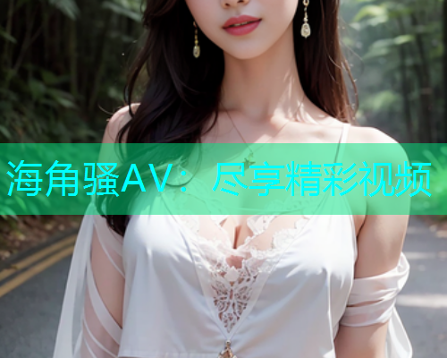 海角骚AV：尽享精彩视频