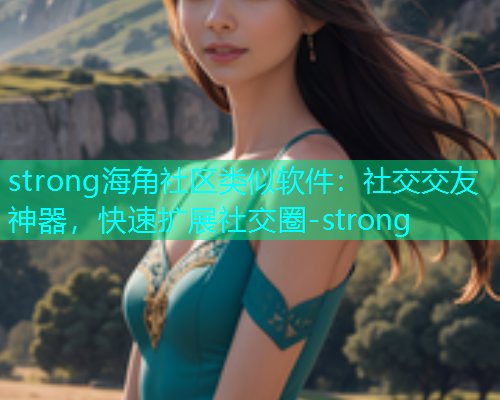 strong海角社区类似软件：社交交友神器，快速扩展社交圈-strong