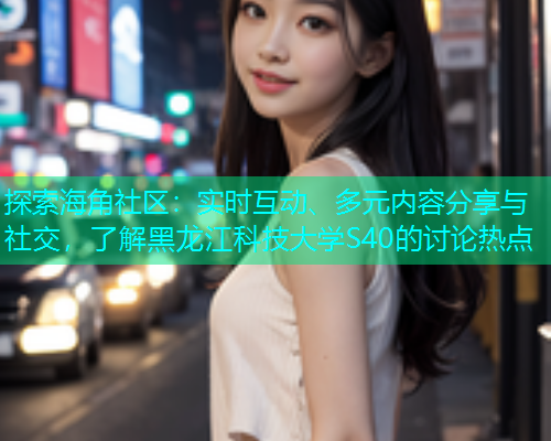 探索海角社区：实时互动、多元内容分享与社交，了解黑龙江科技大学S40的讨论热点