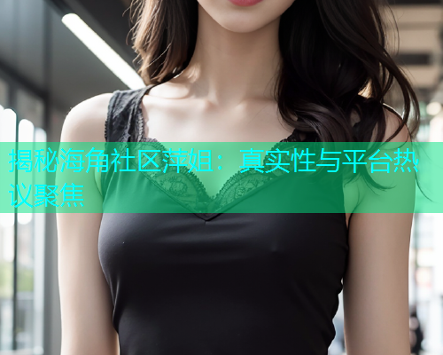 揭秘海角社区萍姐：真实性与平台热议聚焦