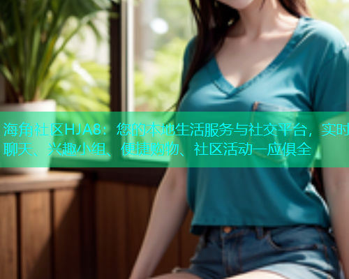 海角社区HJA8：您的本地生活服务与社交平台，实时聊天、兴趣小组、便捷购物、社区活动一应俱全