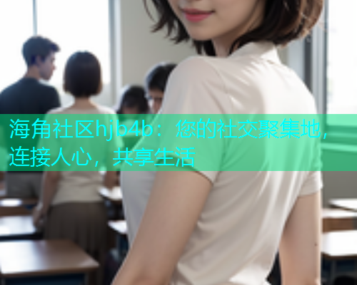 海角社区hjb4b：您的社交聚集地，连接人心，共享生活