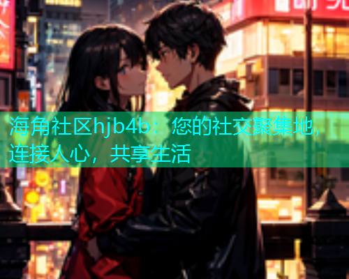 海角社区hjb4b：您的社交聚集地，连接人心，共享生活