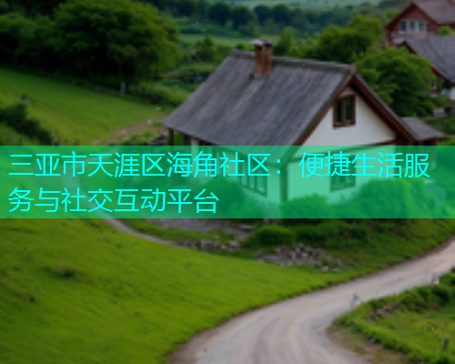 三亚市天涯区海角社区：便捷生活服务与社交互动平台