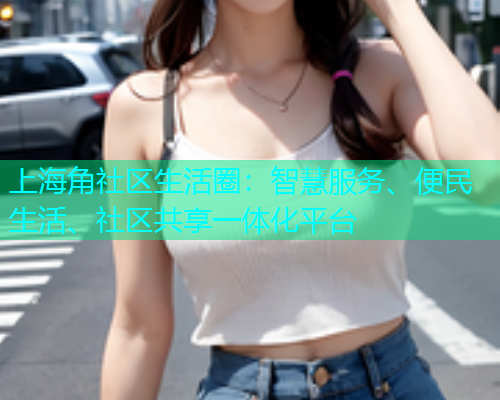 上海角社区生活圈：智慧服务、便民生活、社区共享一体化平台