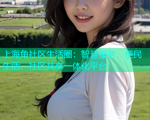 上海角社区生活圈：智慧服务、便民生活、社区共享一体化平台