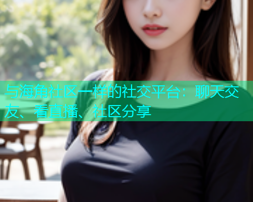 与海角社区一样的社交平台：聊天交友、看直播、社区分享